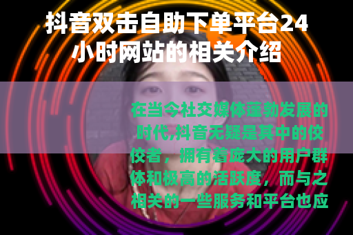 抖音双击自助下单平台24小时网站的相关介绍
