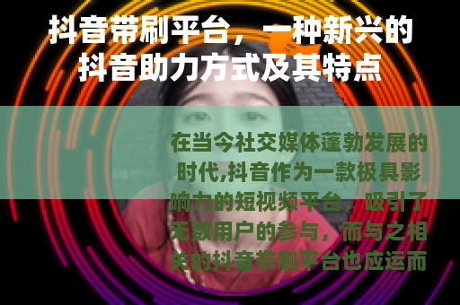 抖音带刷平台，一种新兴的抖音助力方式及其特点