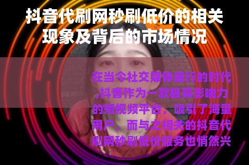 抖音代刷网秒刷低价的相关现象及背后的市场情况