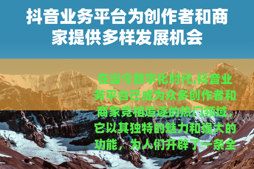 抖音业务平台为创作者和商家提供多样发展机会