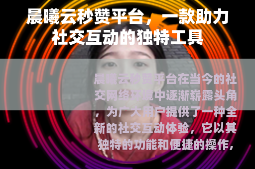 晨曦云秒赞平台，一款助力社交互动的独特工具