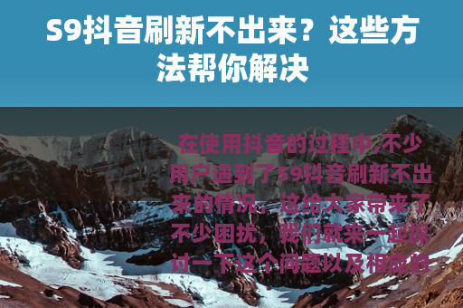 S9抖音刷新不出来？这些方法帮你解决
