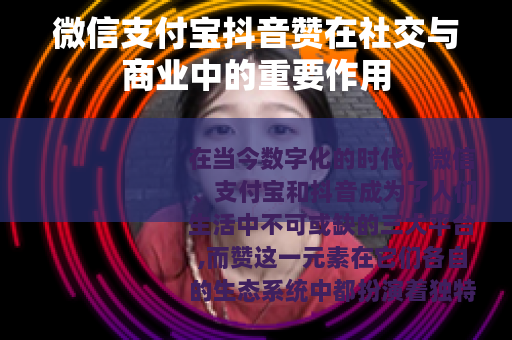 微信支付宝抖音赞在社交与商业中的重要作用