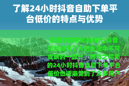 了解24小时抖音自助下单平台低价的特点与优势