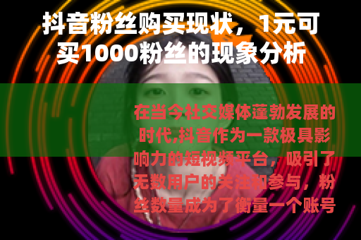 抖音粉丝购买现状，1元可买1000粉丝的现象分析