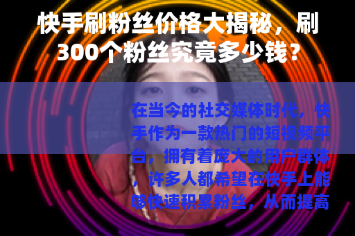 快手刷粉丝价格大揭秘，刷300个粉丝究竟多少钱？