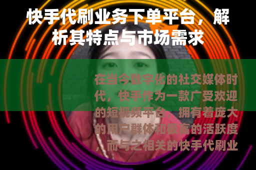 快手代刷业务下单平台，解析其特点与市场需求