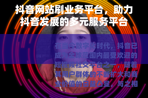 抖音网站刷业务平台，助力抖音发展的多元服务平台