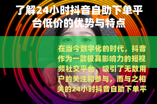 了解24小时抖音自助下单平台低价的优势与特点