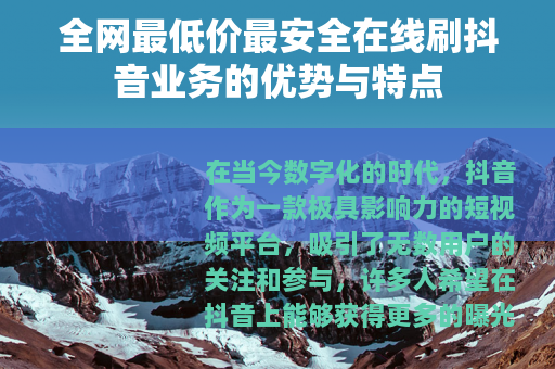 全网最低价最安全在线刷抖音业务的优势与特点