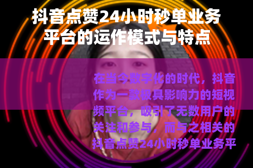 抖音点赞24小时秒单业务平台的运作模式与特点