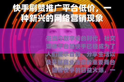 快手刷赞推广平台低价，一种新兴的网络营销现象