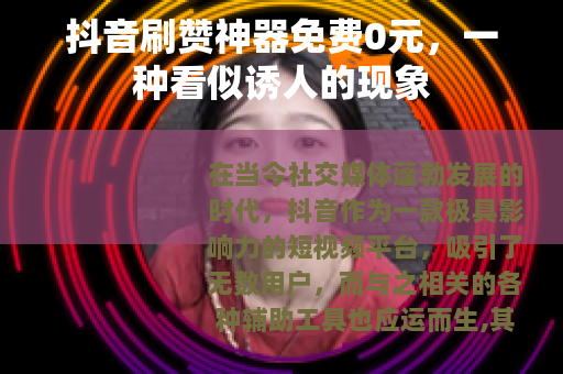 抖音刷赞神器免费0元，一种看似诱人的现象