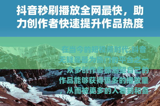 抖音秒刷播放全网最快，助力创作者快速提升作品热度