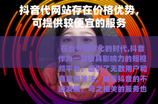 抖音代网站存在价格优势，可提供较便宜的服务