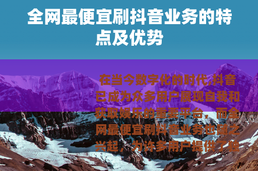 全网最便宜刷抖音业务的特点及优势