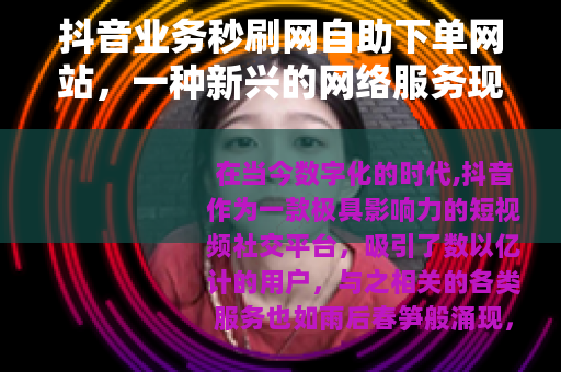 抖音业务秒刷网自助下单网站，一种新兴的网络服务现象
