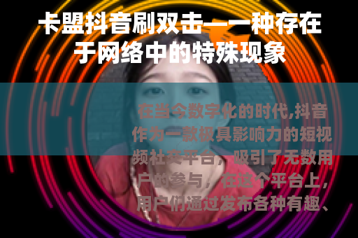 卡盟抖音刷双击—一种存在于网络中的特殊现象