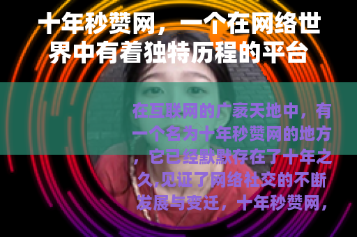 十年秒赞网，一个在网络世界中有着独特历程的平台