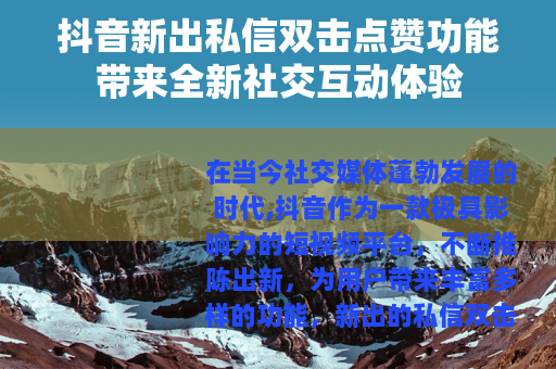 抖音新出私信双击点赞功能带来全新社交互动体验