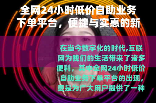 全网24小时低价自助业务下单平台，便捷与实惠的新选择