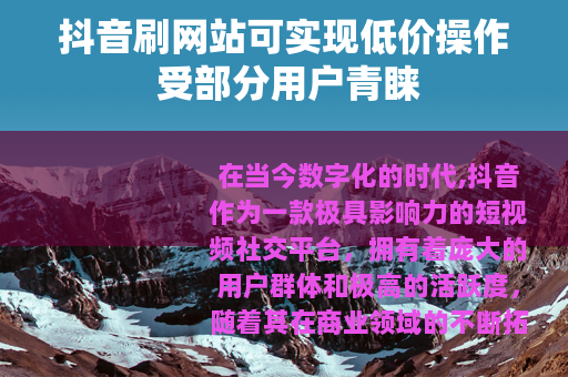 抖音刷网站可实现低价操作 受部分用户青睐