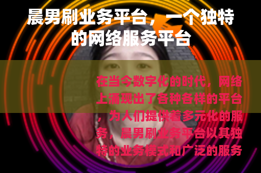 晨男刷业务平台，一个独特的网络服务平台