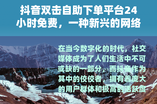 抖音双击自助下单平台24小时免费，一种新兴的网络助力方式