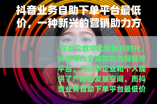 抖音业务自助下单平台最低价，一种新兴的营销助力方式