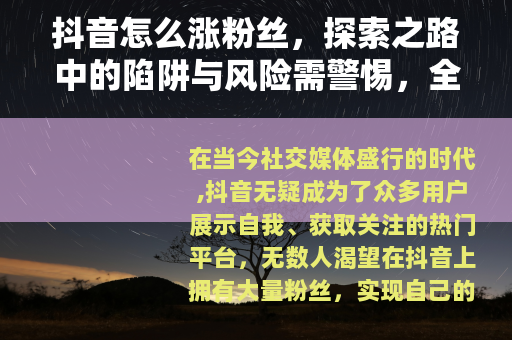 抖音怎么涨粉丝，探索之路中的陷阱与风险需警惕，全面解密涨粉秘籍