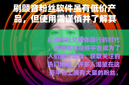 刷颤音粉丝软件虽有低价产品，但使用需谨慎并了解其利弊