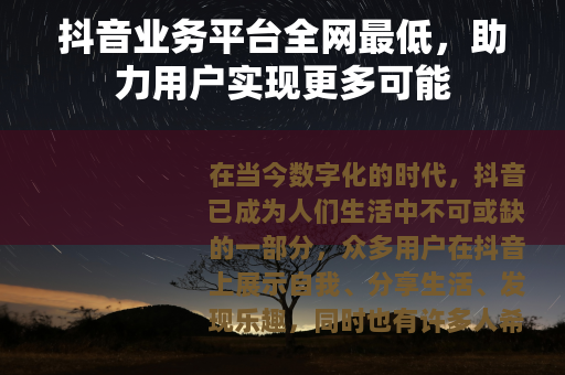 抖音业务平台全网最低，助力用户实现更多可能