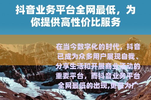 抖音业务平台全网最低，为你提供高性价比服务