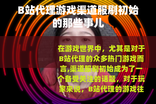 B站代理游戏渠道服刷初始的那些事儿