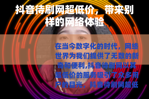 抖音待刷网超低价，带来别样的网络体验