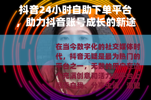 抖音24小时自助下单平台，助力抖音账号成长的新途径