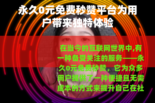 永久0元免费秒赞平台为用户带来独特体验
