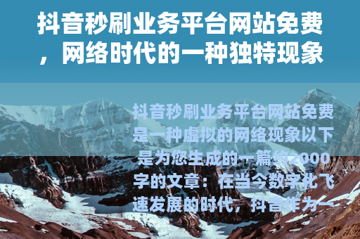 抖音秒刷业务平台网站免费，网络时代的一种独特现象