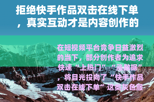 拒绝快手作品双击在线下单，真实互动才是内容创作的长久之道
