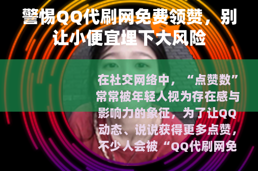 警惕QQ代刷网免费领赞，别让小便宜埋下大风险