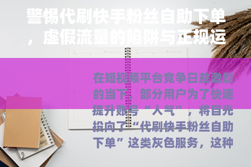 警惕代刷快手粉丝自助下单，虚假流量的陷阱与正规运营的出路
