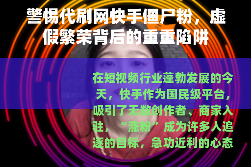 警惕代刷网快手僵尸粉，虚假繁荣背后的重重陷阱