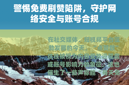 警惕免费刷赞陷阱，守护网络安全与账号合规