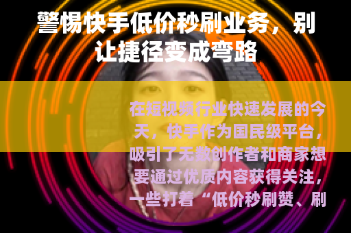 警惕快手低价秒刷业务，别让捷径变成弯路