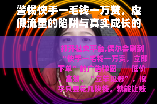警惕快手一毛钱一万赞，虚假流量的陷阱与真实成长的路径