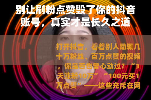 别让刷粉点赞毁了你的抖音账号，真实才是长久之道