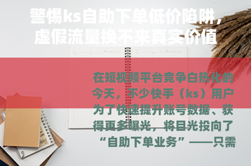 警惕ks自助下单低价陷阱，虚假流量换不来真实价值