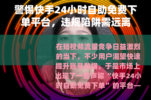 警惕快手24小时自助免费下单平台，违规陷阱需远离