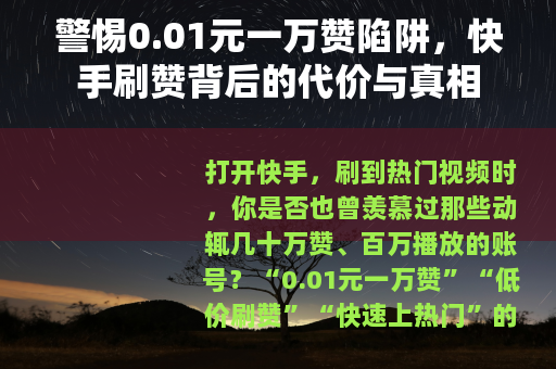 警惕0.01元一万赞陷阱，快手刷赞背后的代价与真相