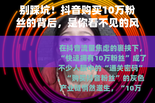 别踩坑！抖音购买10万粉丝的背后，是你看不见的风险与泡沫